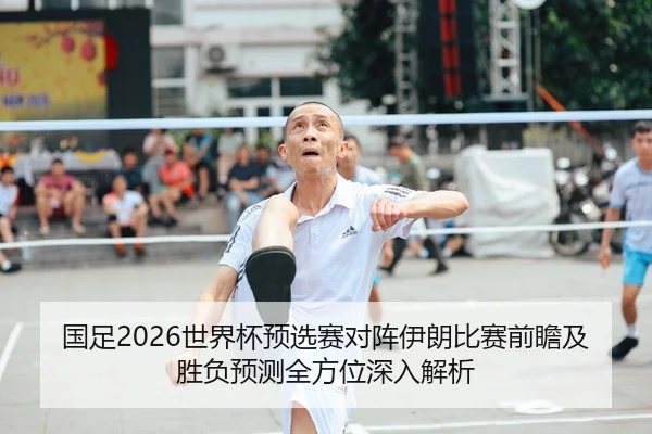 国足2026世界杯预选赛对阵伊朗比赛前瞻及胜负预测全方位深入解析
