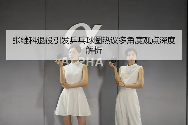 张继科退役引发乒乓球圈热议多角度观点深度解析（LEYU SPORTS）